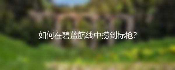 如何在碧蓝航线中捞到标枪？