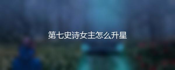 第七史诗女主怎么升星