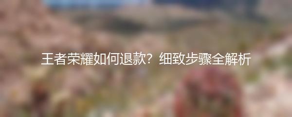 王者荣耀如何退款？细致步骤全解析