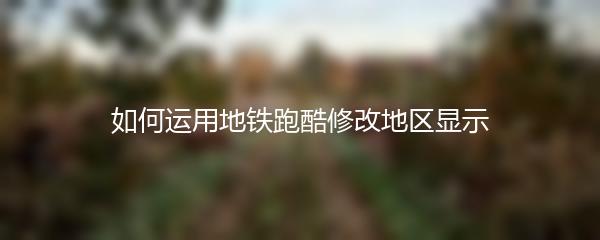 如何运用地铁跑酷修改地区显示