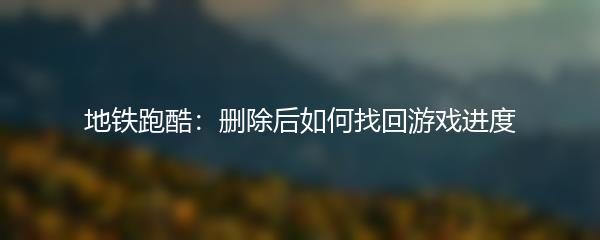 地铁跑酷：删除后如何找回游戏进度