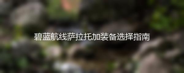 碧蓝航线萨拉托加装备选择指南