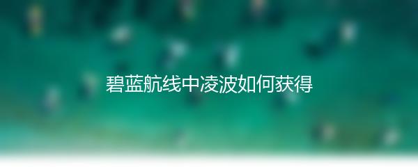 碧蓝航线中凌波如何获得