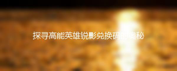 探寻高能英雄锐影兑换码的奥秘