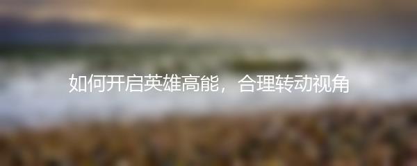 如何开启英雄高能，合理转动视角