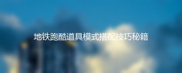 地铁跑酷道具模式搭配技巧秘籍