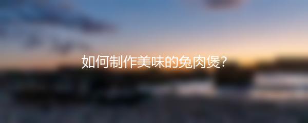 如何制作美味的兔肉煲？