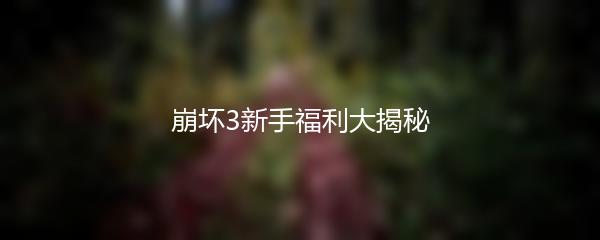 崩坏3新手福利大揭秘