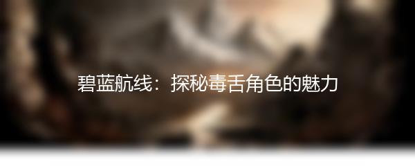 碧蓝航线：探秘毒舌角色的魅力