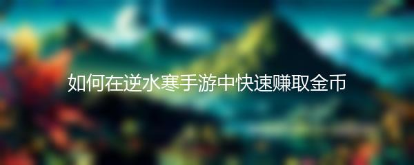 如何在逆水寒手游中快速赚取金币
