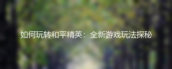 如何玩转和平精英：全新游戏玩法探秘