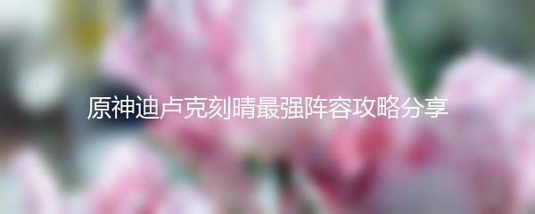 原神迪卢克刻晴最强阵容攻略分享