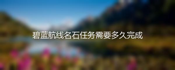 碧蓝航线名石任务需要多久完成