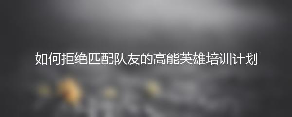 如何拒绝匹配队友的高能英雄培训计划