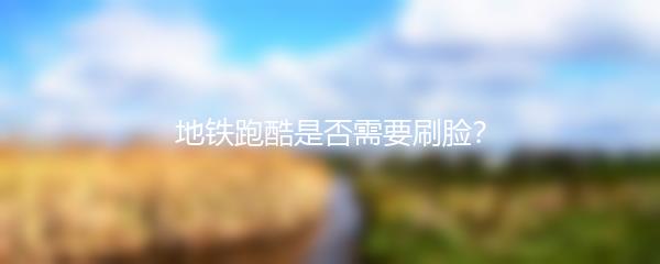 地铁跑酷是否需要刷脸？