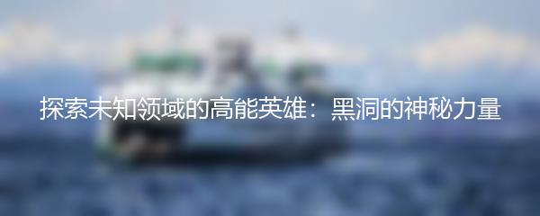 探索未知领域的高能英雄：黑洞的神秘力量