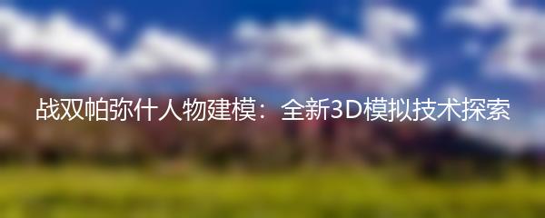 战双帕弥什人物建模：全新3D模拟技术探索