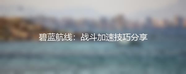 碧蓝航线：战斗加速技巧分享