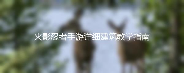 火影忍者手游详细建筑教学指南