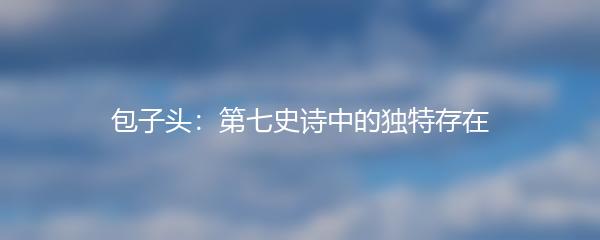 包子头：第七史诗中的独特存在