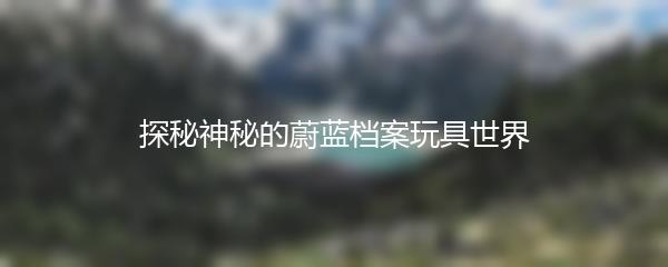探秘神秘的蔚蓝档案玩具世界