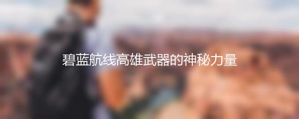 碧蓝航线高雄武器的神秘力量