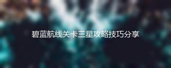 碧蓝航线关卡三星攻略技巧分享