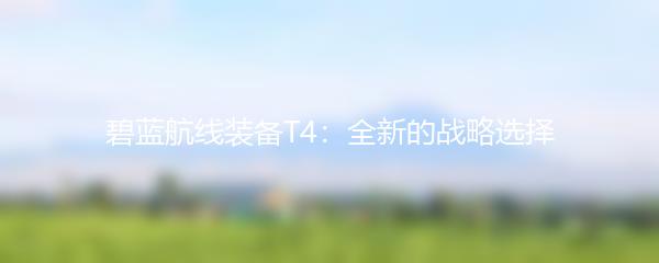 碧蓝航线装备T4：全新的战略选择