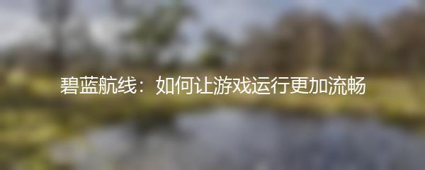 碧蓝航线：如何让游戏运行更加流畅