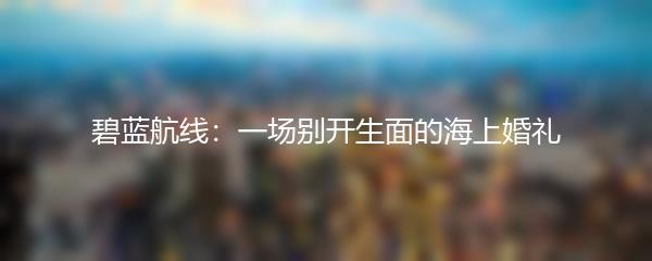 碧蓝航线：一场别开生面的海上婚礼