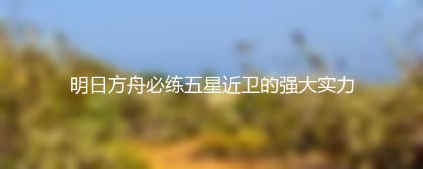 明日方舟必练五星近卫的强大实力