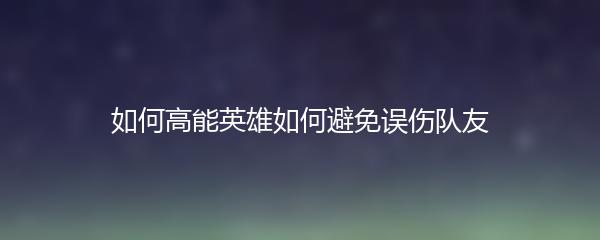 如何高能英雄如何避免误伤队友
