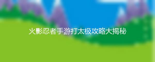火影忍者手游打太极攻略大揭秘