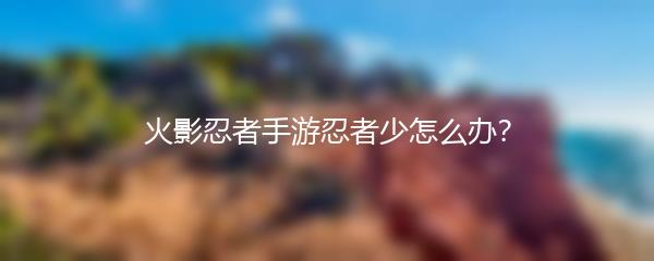 火影忍者手游忍者少怎么办？