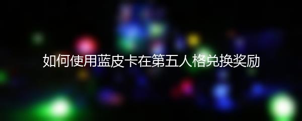 如何使用蓝皮卡在第五人格兑换奖励