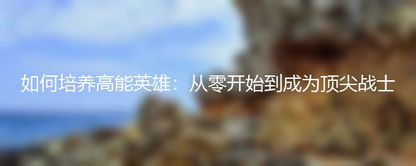如何培养高能英雄：从零开始到成为顶尖战士