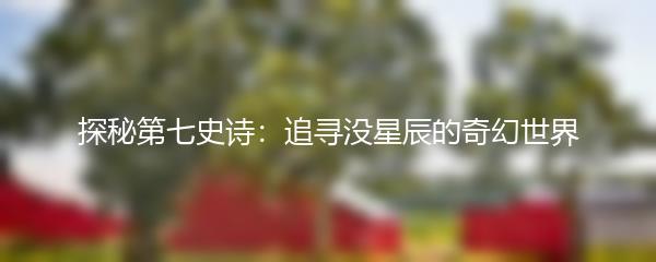 探秘第七史诗：追寻没星辰的奇幻世界