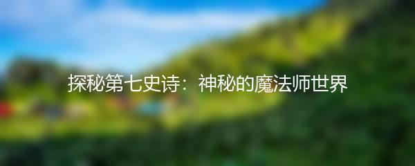 探秘第七史诗：神秘的魔法师世界