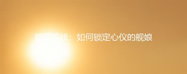 碧蓝航线：如何锁定心仪的舰娘