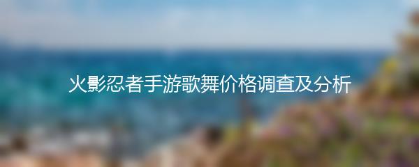 火影忍者手游歌舞价格调查及分析