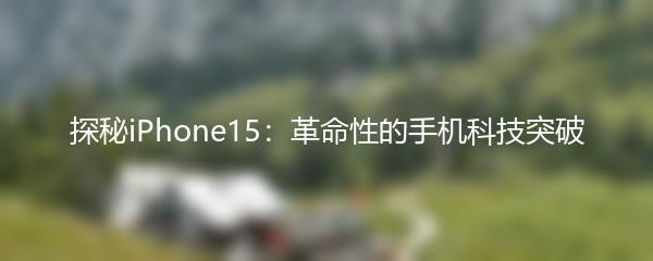 探秘iPhone15：革命性的手机科技突破