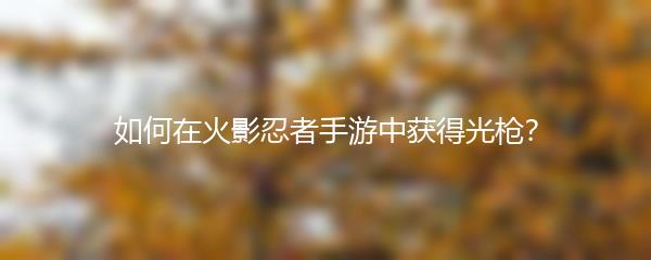 如何在火影忍者手游中获得光枪？