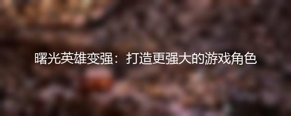 曙光英雄变强：打造更强大的游戏角色