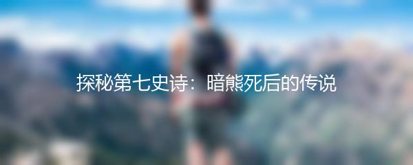 探秘第七史诗：暗熊死后的传说