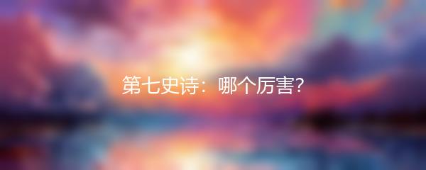 第七史诗：哪个厉害？