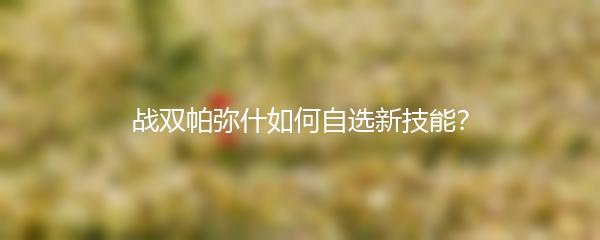 战双帕弥什如何自选新技能？