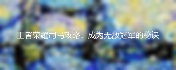 王者荣耀司马攻略：成为无敌冠军的秘诀