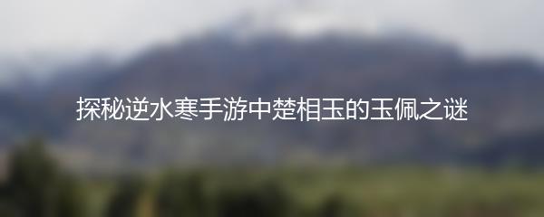 探秘逆水寒手游中楚相玉的玉佩之谜