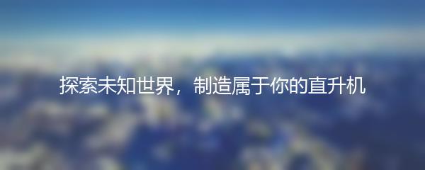 探索未知世界，制造属于你的直升机