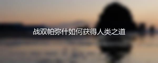战双帕弥什如何获得人类之道